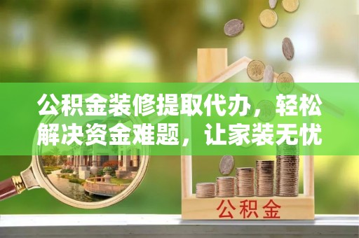 汉中公积金装修提取代办，轻松解决资金难题，让家装无忧