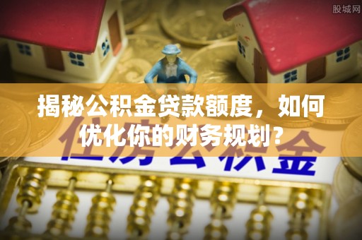 汉中揭秘公积金贷款额度，如何优化你的财务规划？