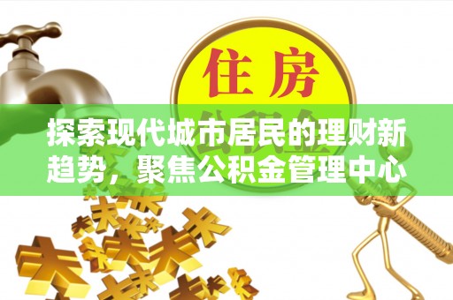 汉中探索现代城市居民的理财新趋势，聚焦公积金管理中心的服务创新