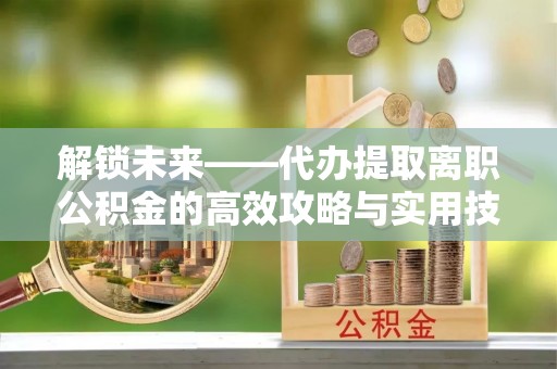汉中解锁未来——代办提取离职公积金的高效攻略与实用技巧