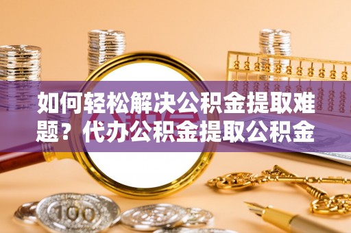 汉中如何轻松解决公积金提取难题？代办公积金提取公积金服务详解