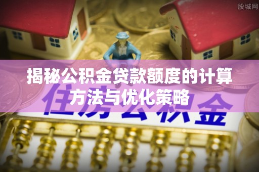 汉中揭秘公积金贷款额度的计算方法与优化策略