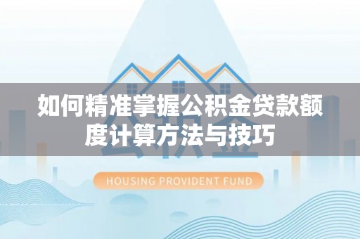 汉中如何精准掌握公积金贷款额度计算方法与技巧