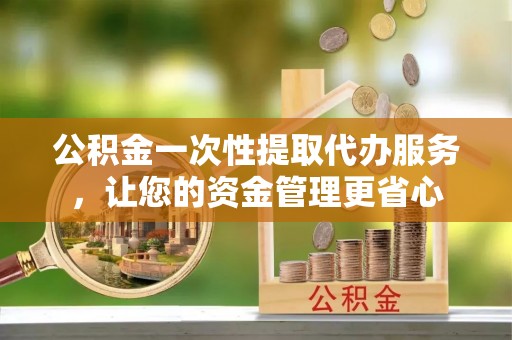 汉中公积金一次性提取代办服务，让您的资金管理更省心