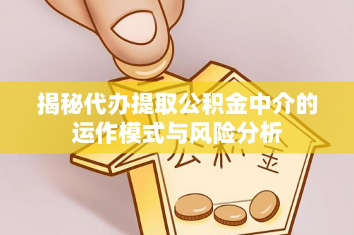 汉中揭秘代办提取公积金中介的运作模式与风险分析