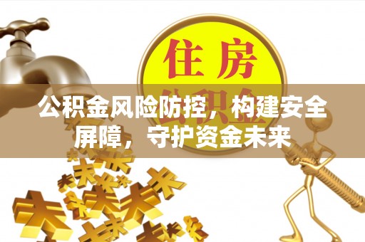 汉中公积金风险防控，构建安全屏障，守护资金未来