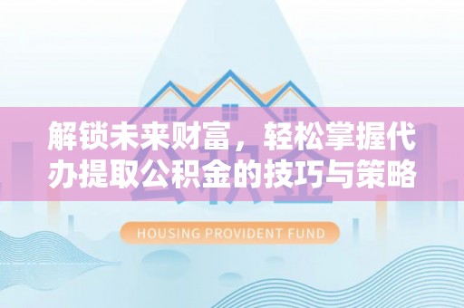 汉中解锁未来财富，轻松掌握代办提取公积金的技巧与策略