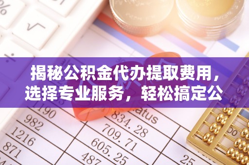 汉中揭秘公积金代办提取费用，选择专业服务，轻松搞定公积金提取