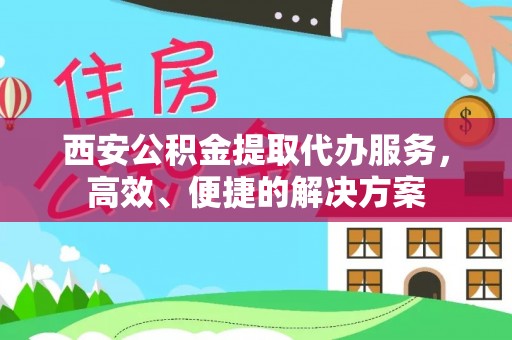 汉中西安公积金提取代办服务，高效、便捷的解决方案