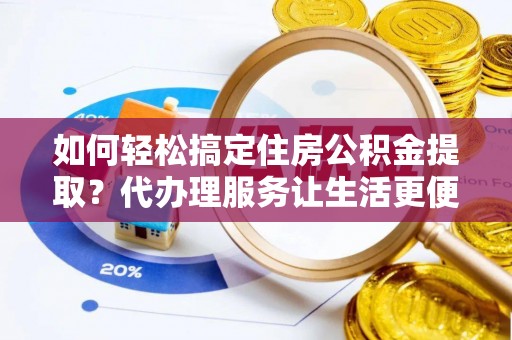 汉中如何轻松搞定住房公积金提取？代办理服务让生活更便捷！