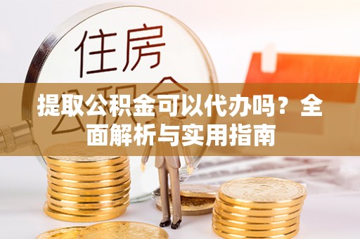 汉中提取公积金可以代办吗？全面解析与实用指南