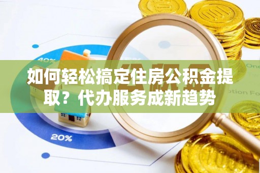 汉中如何轻松搞定住房公积金提取？代办服务成新趋势