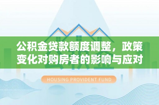 汉中公积金贷款额度调整，政策变化对购房者的影响与应对策略