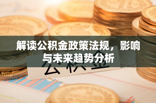 汉中解读公积金政策法规，影响与未来趋势分析