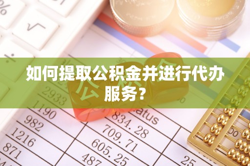 汉中如何提取公积金并进行代办服务？