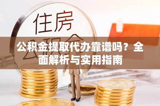 汉中公积金提取代办靠谱吗？全面解析与实用指南