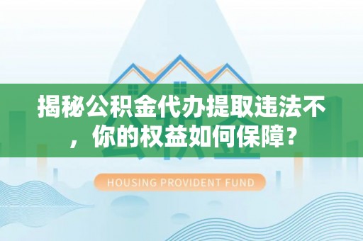 汉中揭秘公积金代办提取违法不，你的权益如何保障？