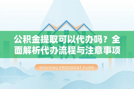 汉中公积金提取可以代办吗？全面解析代办流程与注意事项