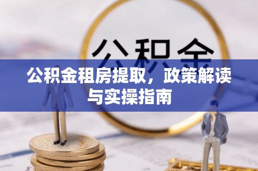 汉中公积金租房提取，政策解读与实操指南